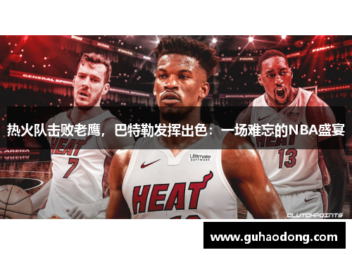 热火队击败老鹰，巴特勒发挥出色：一场难忘的NBA盛宴